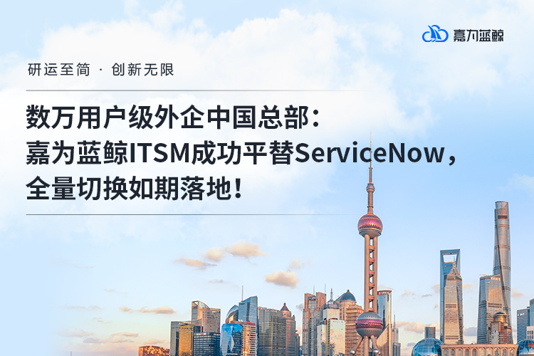 【外企中国总部】数万用户级规模下，嘉为蓝鲸ITSM成功平替ServiceNow，全量切换如期落地！