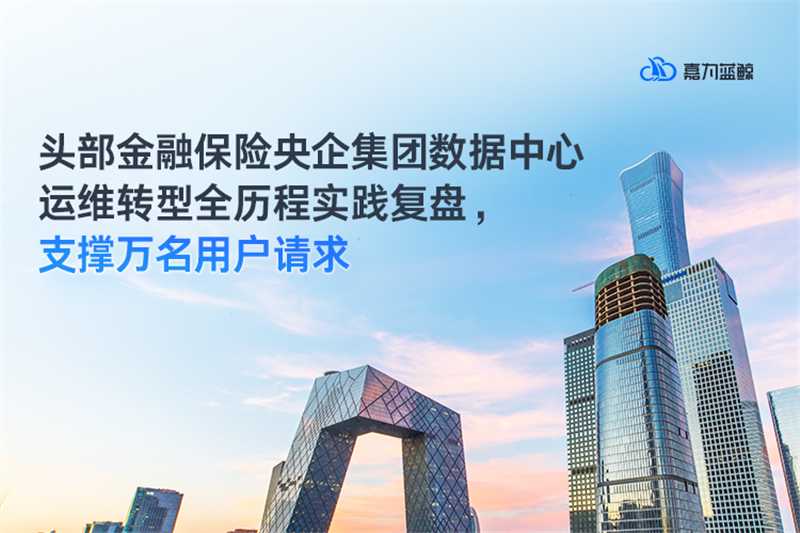 【头部金融保险央企集团】数据中心运维转型全历程实践复盘，支撑万名用户请求